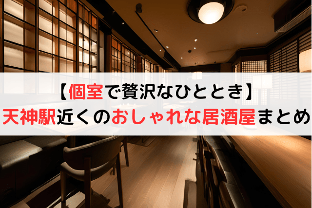 【個室で贅沢なひととき】天神駅近くでおしゃれな居酒屋11選